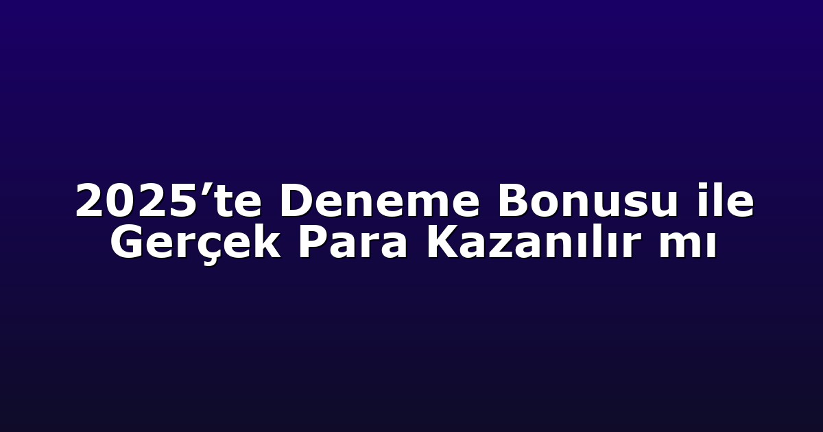2025’te Deneme Bonusu ile Gerçek Para Kazanılır mı