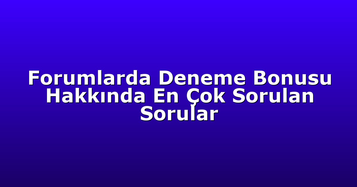 Forumlarda Deneme Bonusu Hakkında En Çok Sorulan Sorular