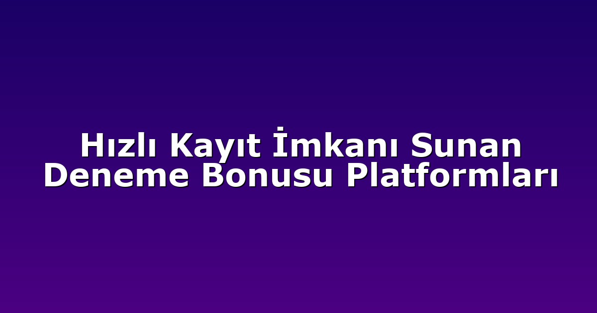 Hızlı Kayıt İmkanı Sunan Deneme Bonusu Platformları