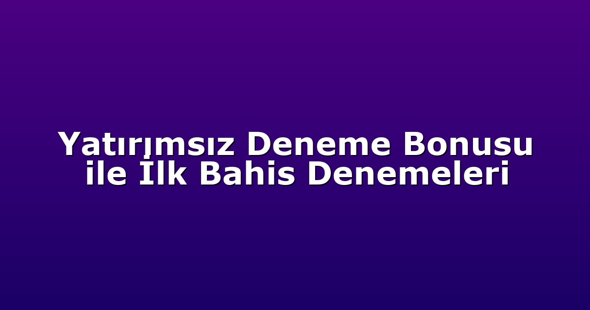 Yatırımsız Deneme Bonusu ile İlk Bahis Denemeleri