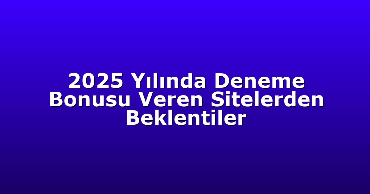 2025 Yılında Deneme Bonusu Veren Sitelerden Beklentiler