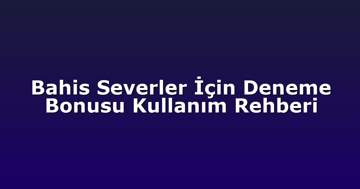 Bahis Severler İçin Deneme Bonusu Kullanım Rehberi