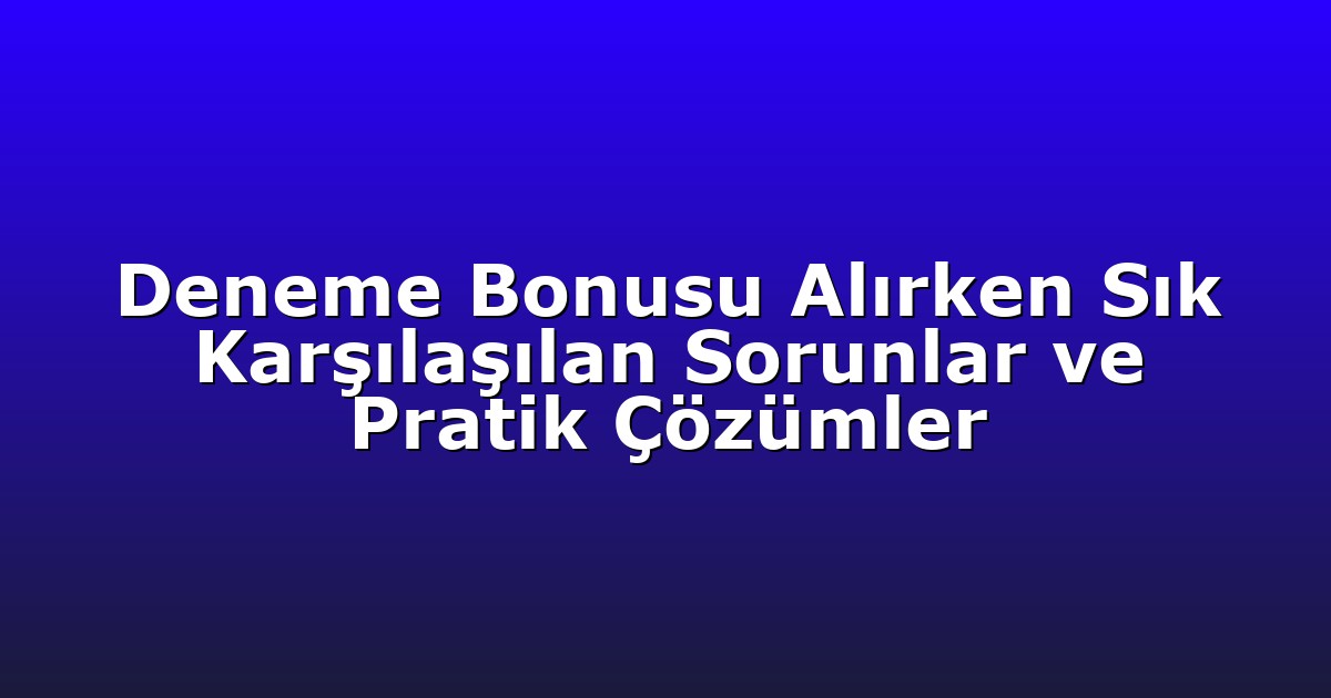Deneme Bonusu Alırken Sık Karşılaşılan Sorunlar ve Pratik Çözümler