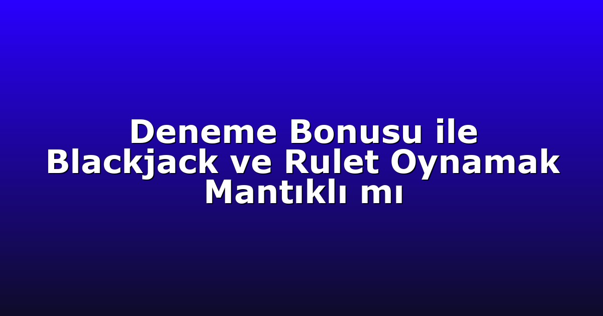 Deneme Bonusu ile Blackjack ve Rulet Oynamak Mantıklı mı