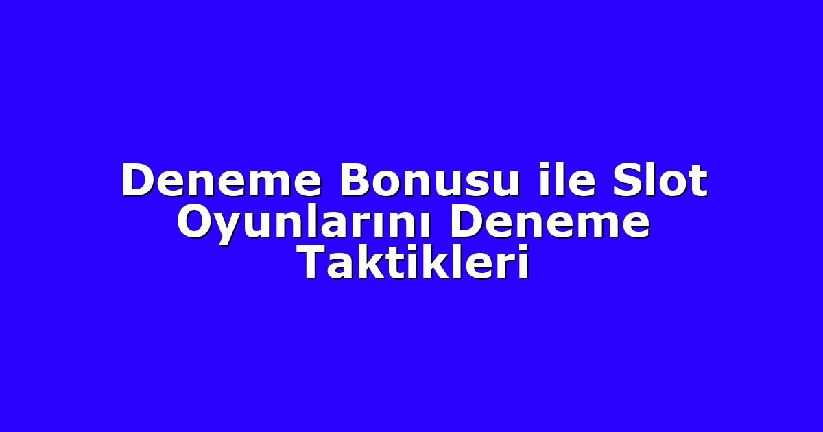 Deneme Bonusu ile Slot Oyunlarını Deneme Taktikleri