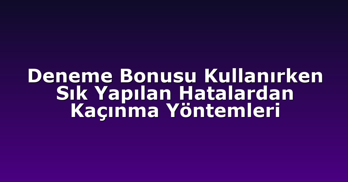 Deneme Bonusu Kullanırken Sık Yapılan Hatalardan Kaçınma Yöntemleri