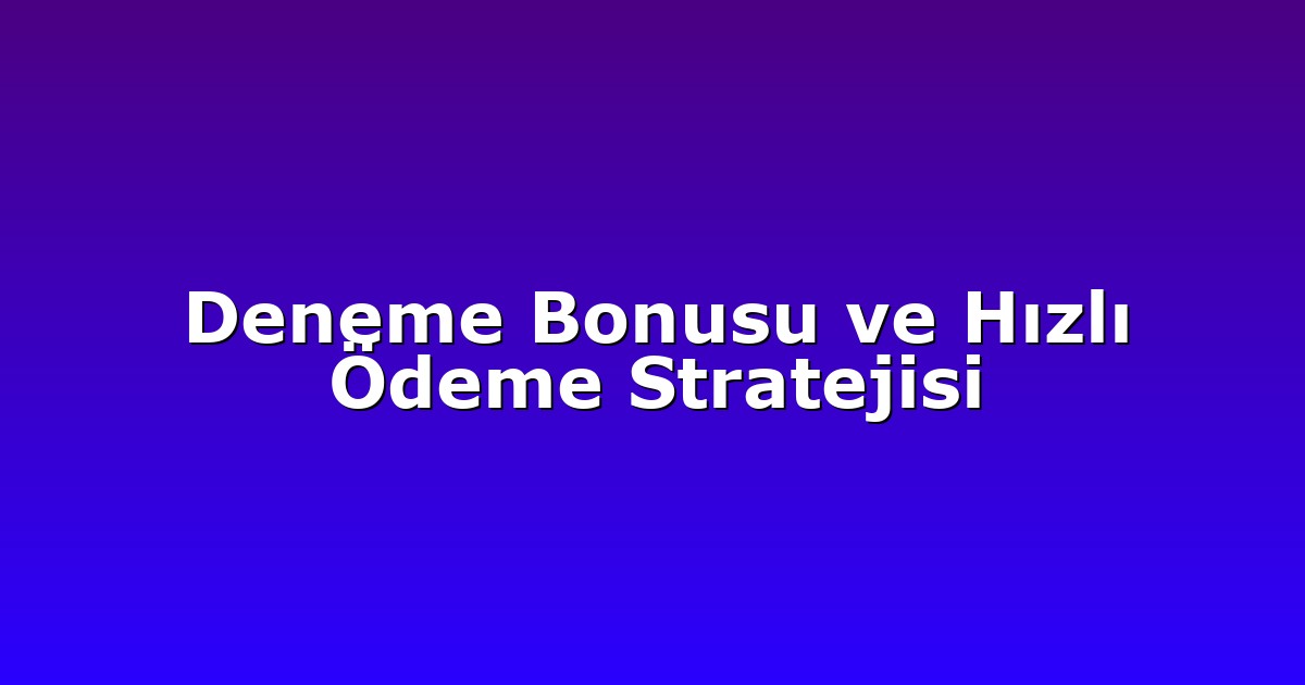 Deneme Bonusu ve Hızlı Ödeme Stratejisi