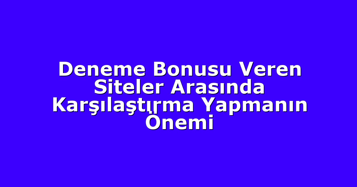 Deneme Bonusu Veren Siteler Arasında Karşılaştırma Yapmanın Önemi