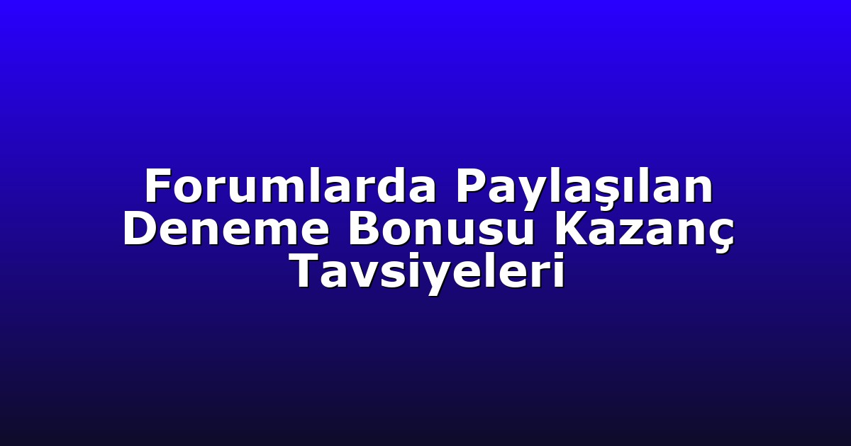 Forumlarda Paylaşılan Deneme Bonusu Kazanç Tavsiyeleri