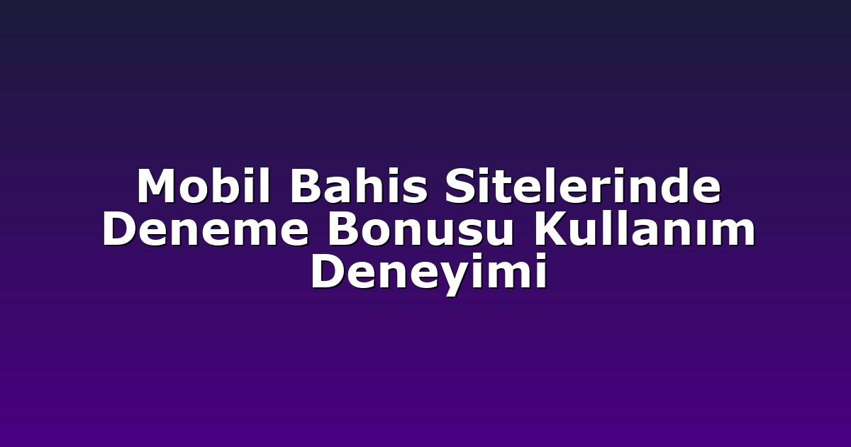 Mobil Bahis Sitelerinde Deneme Bonusu Kullanım Deneyimi
