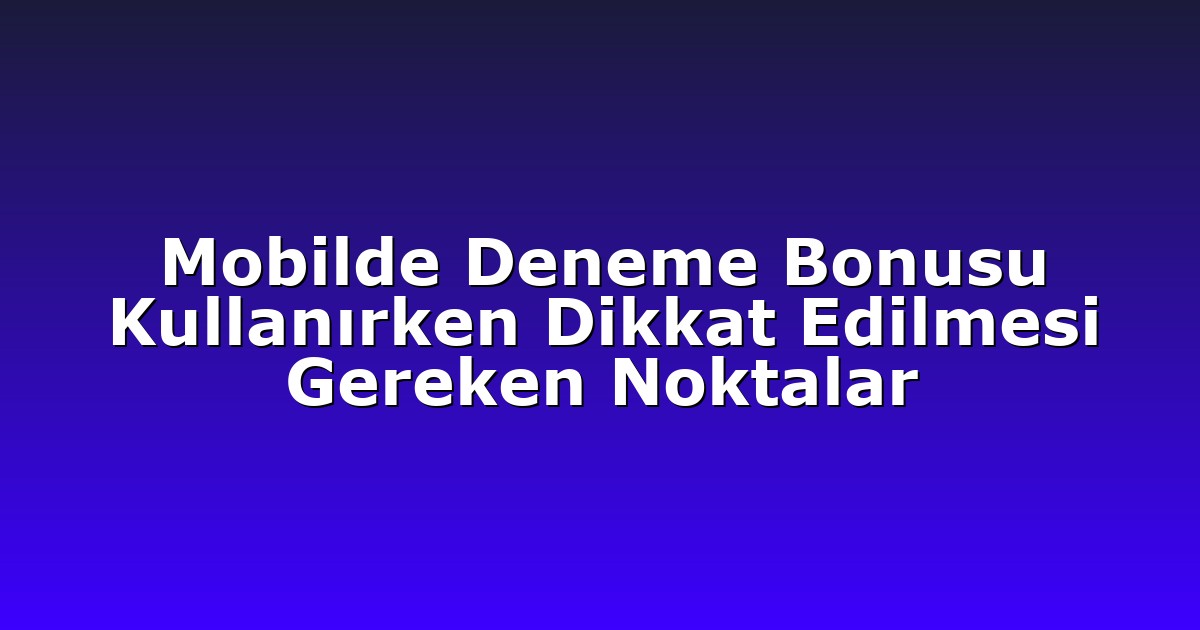 Mobilde Deneme Bonusu Kullanırken Dikkat Edilmesi Gereken Noktalar