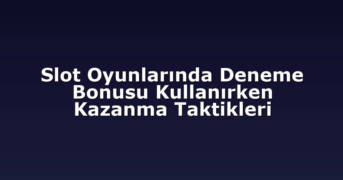 Slot Oyunlarında Deneme Bonusu Kullanırken Kazanma Taktikleri