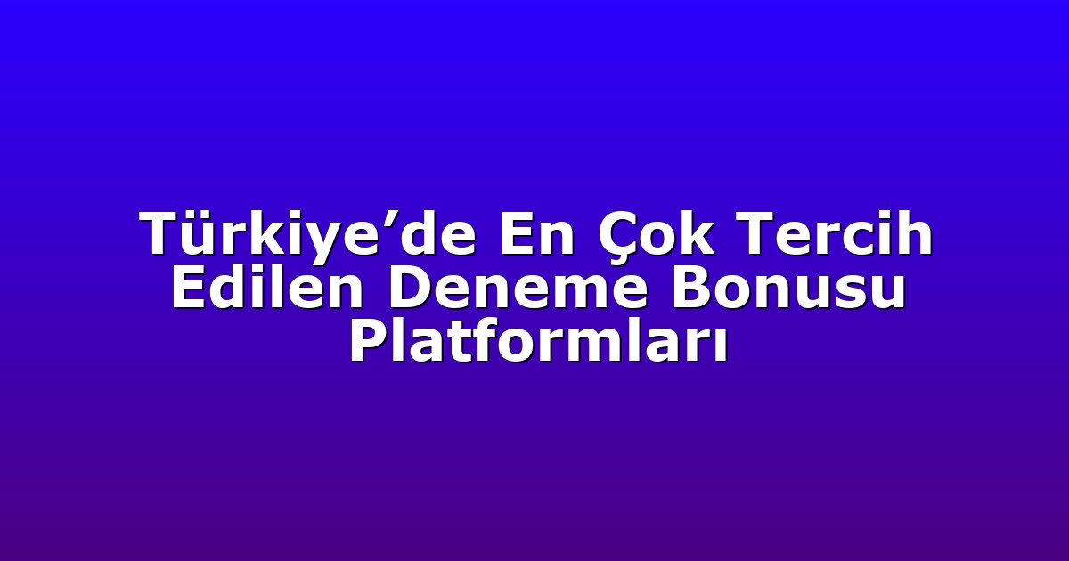 Türkiye’de En Çok Tercih Edilen Deneme Bonusu Platformları