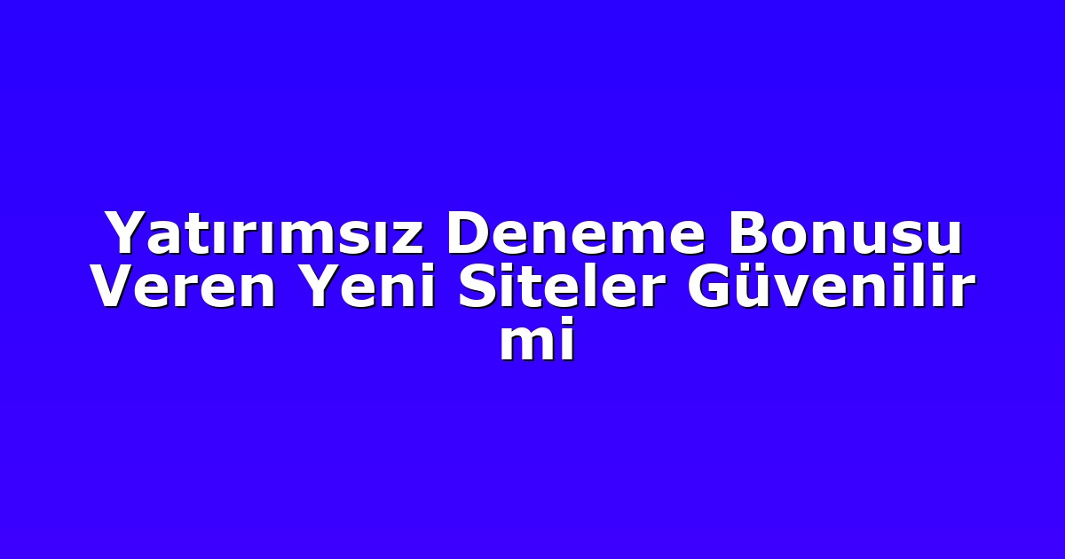 Yatırımsız Deneme Bonusu Veren Yeni Siteler Güvenilir mi