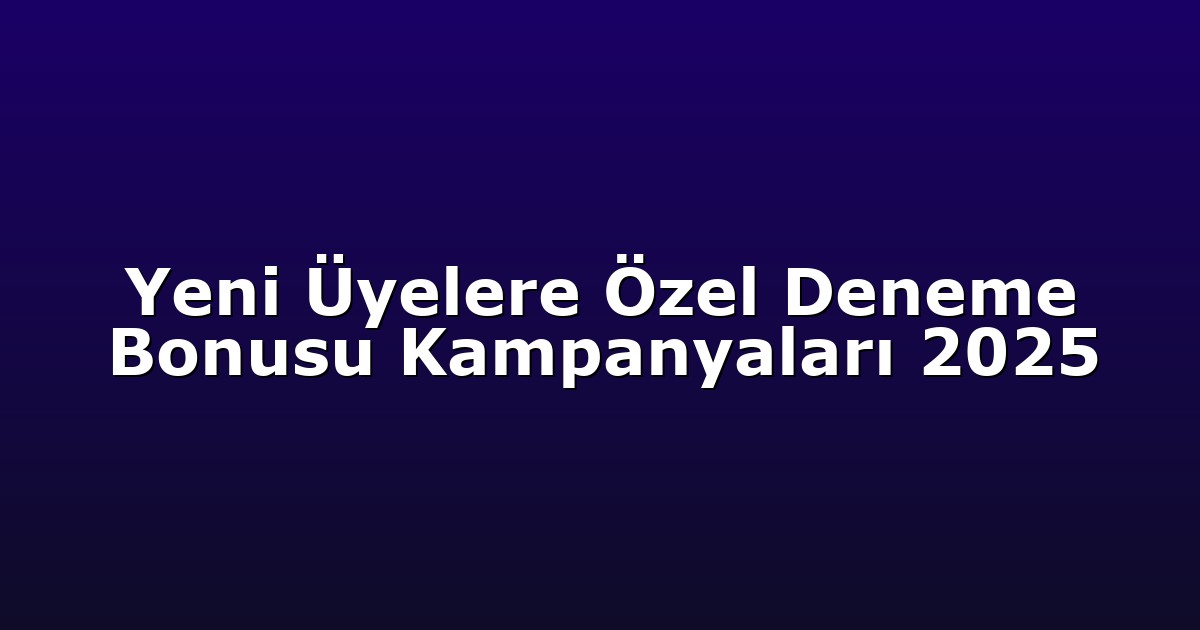 Yeni Üyelere Özel Deneme Bonusu Kampanyaları 2025